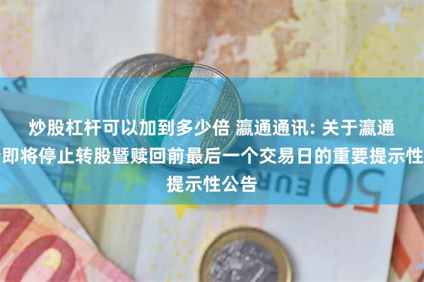 炒股杠杆可以加到多少倍 瀛通通訊: 關於瀛通轉債即將停止轉股暨贖回前最後一個交易日的重要提示性公告