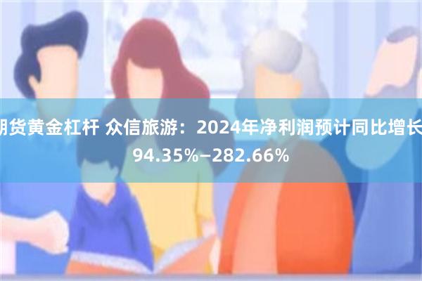 期貨黃金杠杆 眾信旅遊：2024年淨利潤預計同比增長194.35%—282.66%