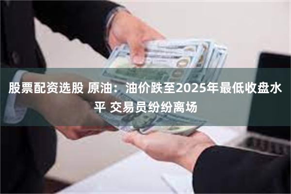 股票配資選股 原油：油價跌至2025年最低收盤水平 交易員紛紛離場