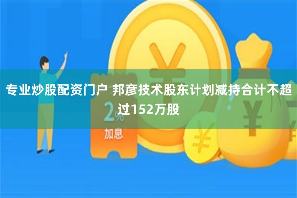 專業炒股配資門戶 邦彥技術股東計劃減持合計不超過152萬股