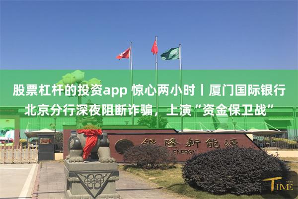 股票杠杆的投資app 驚心兩小時丨廈門國際銀行北京分行深夜阻斷詐騙，上演“資金保衛戰”