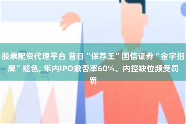 股票配資代理平台 昔日“保薦王”國信證券“金字招牌”褪色, 年內IPO撤否率60%、內控缺位頻受罰