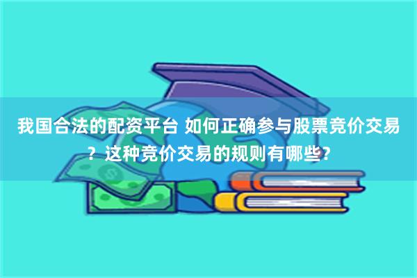 我國合法的配資平台 如何正確參與股票競價交易？這種競價交易的規則有哪些？