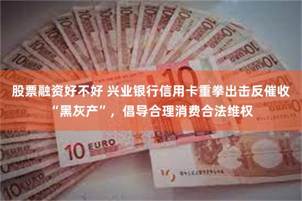 股票融資好不好 興業銀行信用卡重拳出擊反催收“黑灰產”，倡導合理消費合法維權