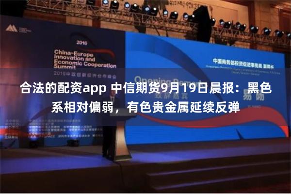 合法的配資app 中信期貨9月19日晨報：黑色係相對偏弱，有色貴金屬延續反彈