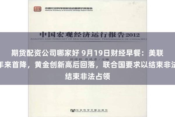 期貨配資公司哪家好 9月19日財經早餐：美聯儲四年來首降，黃金創新高後回落，聯合國要求以結束非法占領