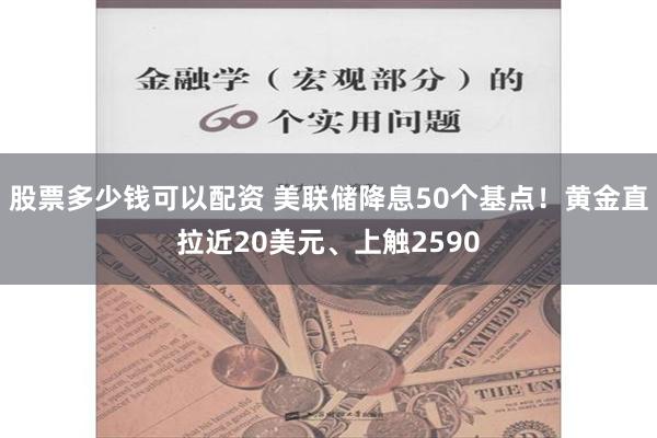 股票多少錢可以配資 美聯儲降息50個基點！黃金直拉近20美元、上觸2590