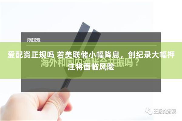 愛配資正規嗎 若美聯儲小幅降息，創紀錄大幅押注將麵臨風險