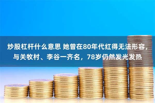 炒股杠杆什麼意思 她曾在80年代紅得無法形容，與關牧村、李穀一齊名，78歲仍然發光發熱