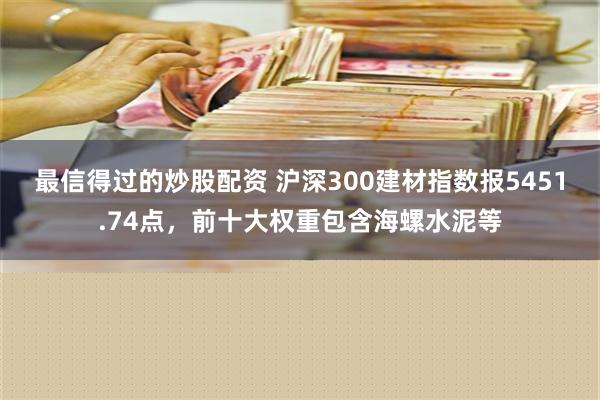 最信得過的炒股配資 滬深300建材指數報5451.74點，前十大權重包含海螺水泥等