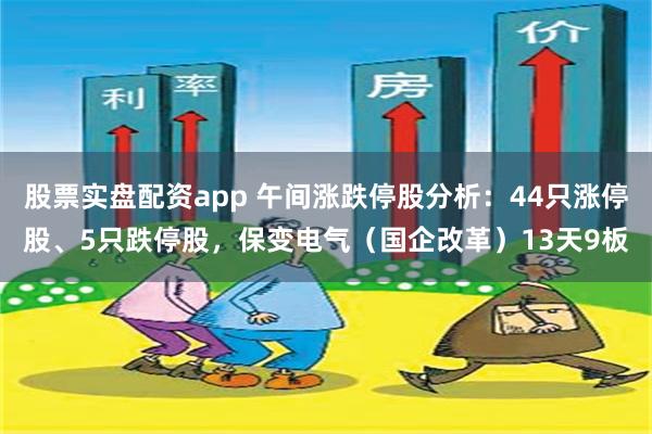 股票實盤配資app 午間漲跌停股分析：44隻漲停股、5隻跌停股，保變電氣（國企改革）13天9板