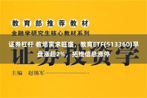 證券杠杆 教培需求旺盛，教育ETF(513360)早盤漲超2%，拓維信息漲停