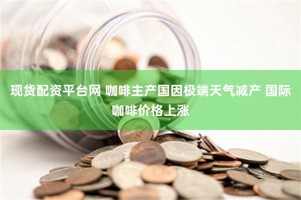 現貨配資平台網 咖啡主產國因極端天氣減產 國際咖啡價格上漲