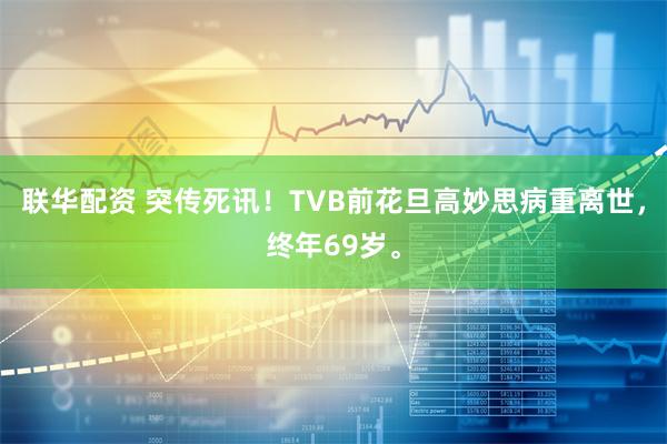 聯華配資 突傳死訊！TVB前花旦高妙思病重離世，終年69歲。