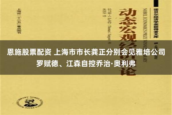 恩施股票配資 上海市市長龔正分別會見雅培公司羅賦德、江森自控喬治·奧利弗