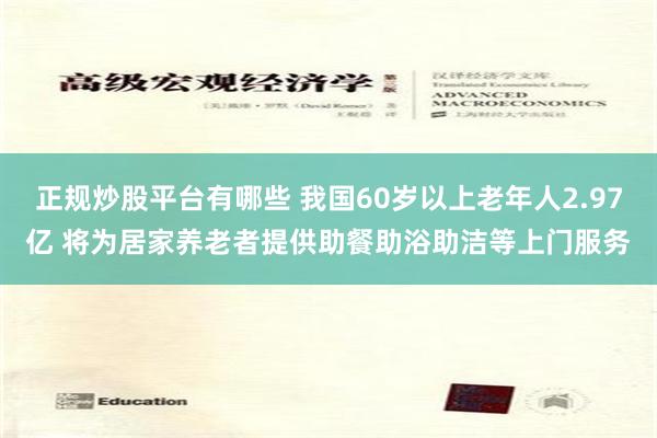 正規炒股平台有哪些 我國60歲以上老年人2.97億 將為居家養老者提供助餐助浴助潔等上門服務