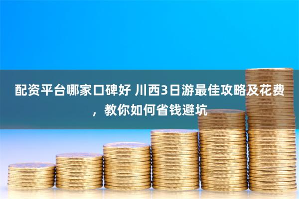 配資平台哪家口碑好 川西3日遊最佳攻略及花費，教你如何省錢避坑