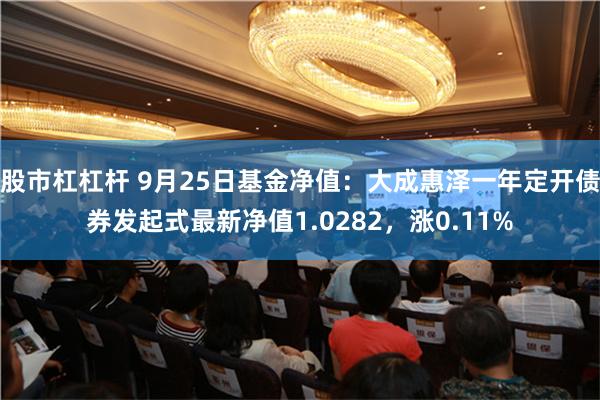 股市杠杠杆 9月25日基金淨值：大成惠澤一年定開債券發起式最新淨值1.0282，漲0.11%