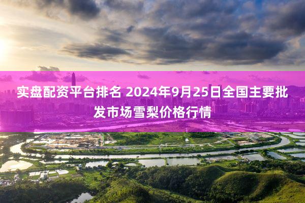 實盤配資平台排名 2024年9月25日全國主要批發市場雪梨價格行情