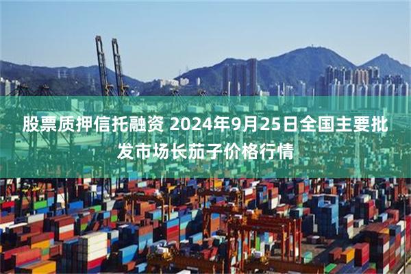 股票質押信托融資 2024年9月25日全國主要批發市場長茄子價格行情