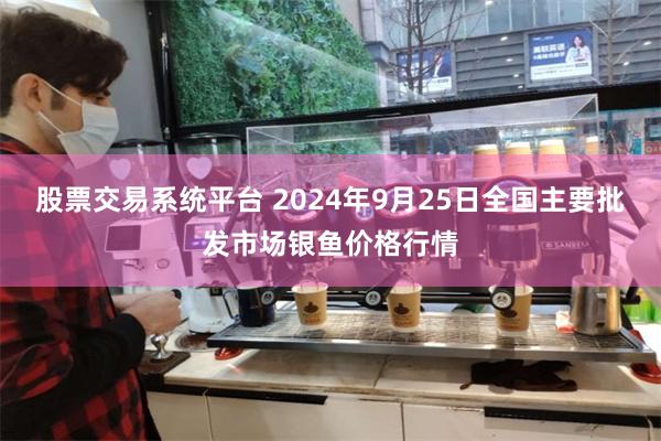 股票交易係統平台 2024年9月25日全國主要批發市場銀魚價格行情