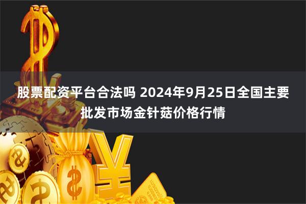 股票配資平台合法嗎 2024年9月25日全國主要批發市場金針菇價格行情