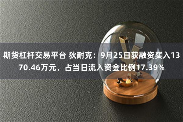 期貨杠杆交易平台 狄耐克：9月25日獲融資買入1370.46萬元，占當日流入資金比例17.39%