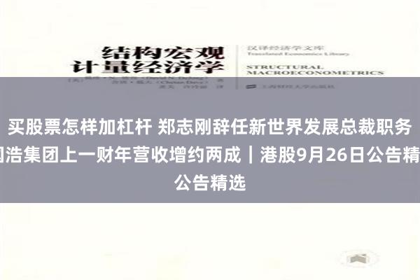 買股票怎樣加杠杆 鄭誌剛辭任新世界發展總裁職務 國浩集團上一財年營收增約兩成｜港股9月26日公告精選