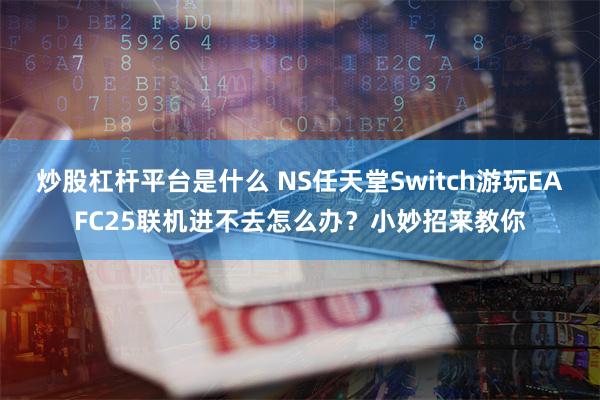 炒股杠杆平台是什麼 NS任天堂Switch遊玩EAFC25聯機進不去怎麼辦？小妙招來教你