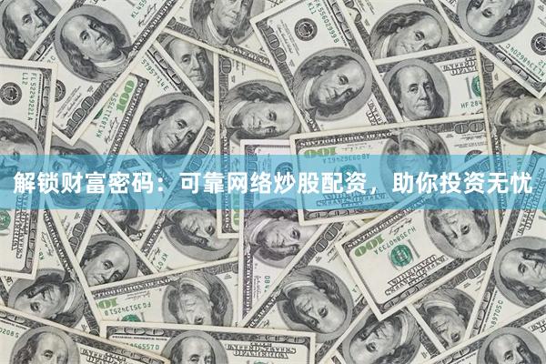 解鎖財富密碼：可靠網絡炒股配資，助你投資無憂