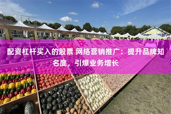 配資杠杆買入的股票 網絡營銷推廣：提升品牌知名度，引爆業務增長