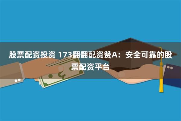 股票配資投資 173翻翻配資讚A：安全可靠的股票配資平台