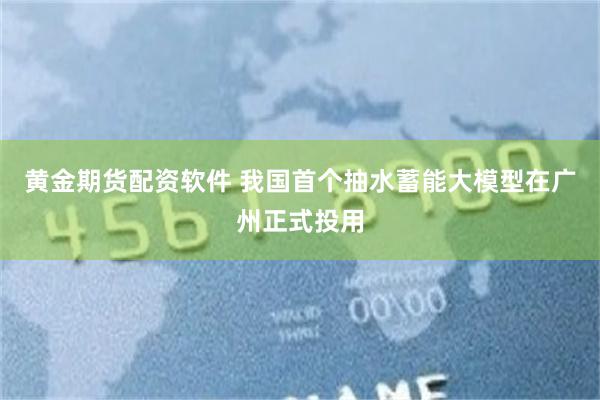 黃金期貨配資軟件 我國首個抽水蓄能大模型在廣州正式投用