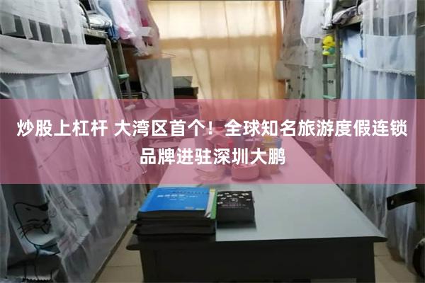 炒股上杠杆 大灣區首個！全球知名旅遊度假連鎖品牌進駐深圳大鵬