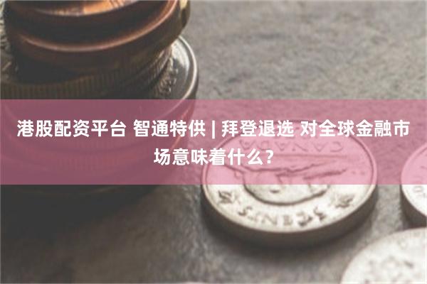 港股配資平台 智通特供 | 拜登退選 對全球金融市場意味著什麼？