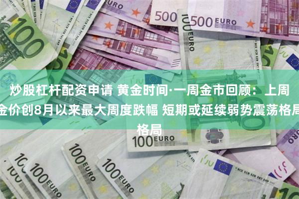 炒股杠杆配資申請 黃金時間·一周金市回顧：上周金價創8月以來最大周度跌幅 短期或延續弱勢震蕩格局