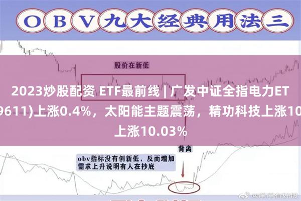 2023炒股配資 ETF最前線 | 廣發中證全指電力ETF(159611)上漲0.4%，太陽能主題震蕩，精功科技上漲10.03%