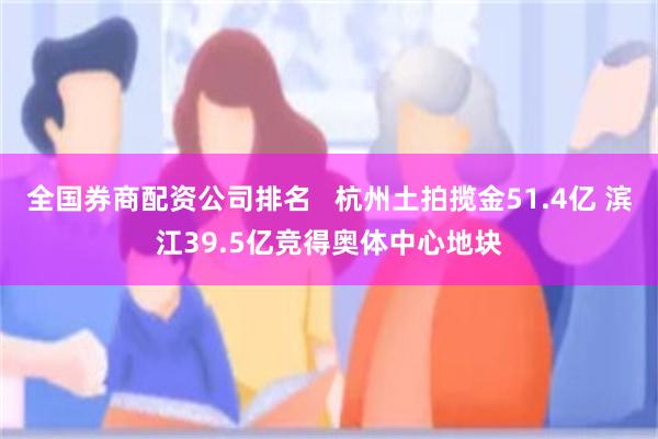 全國券商配資公司排名   杭州土拍攬金51.4億 濱江39.5億競得奧體中心地塊