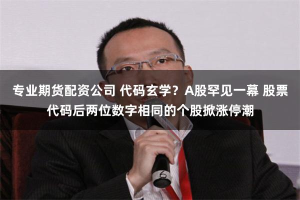 專業期貨配資公司 代碼玄學？A股罕見一幕 股票代碼後兩位數字相同的個股掀漲停潮