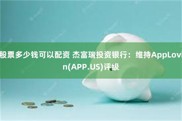 股票多少錢可以配資 傑富瑞投資銀行：維持AppLovin(APP.US)評級