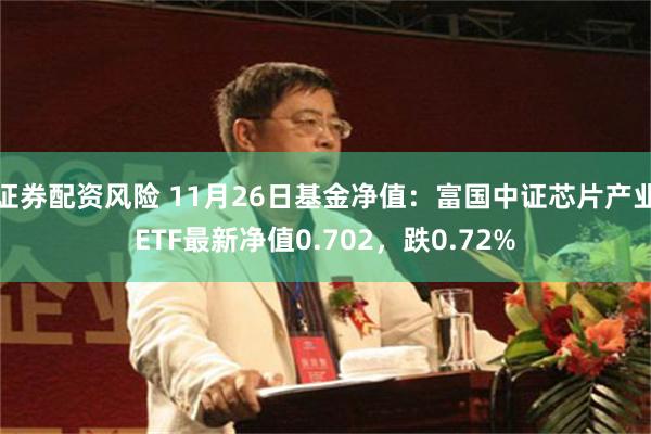 證券配資風險 11月26日基金淨值：富國中證芯片產業ETF最新淨值0.702，跌0.72%