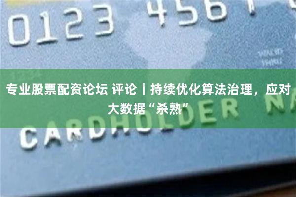 專業股票配資論壇 評論丨持續優化算法治理，應對大數據“殺熟”