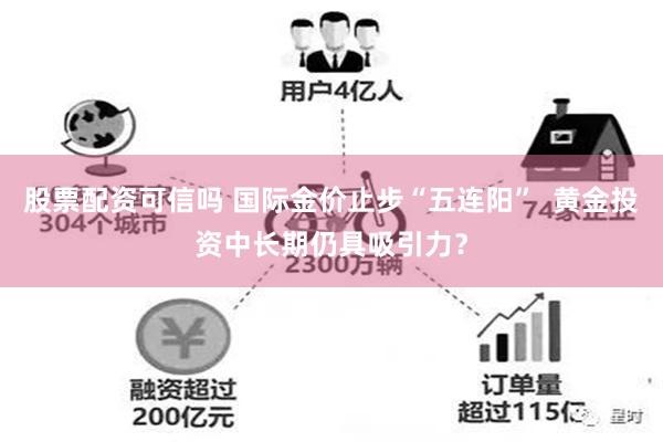 股票配資可信嗎 國際金價止步“五連陽”  黃金投資中長期仍具吸引力？