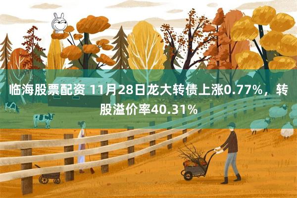 臨海股票配資 11月28日龍大轉債上漲0.77%，轉股溢價率40.31%