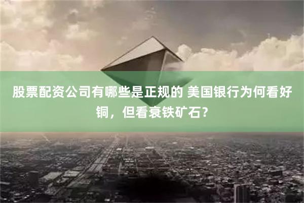 股票配資公司有哪些是正規的 美國銀行為何看好銅，但看衰鐵礦石？