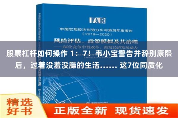 股票杠杆如何操作 1：7！韋小寶警告並辭別康熙後，過著沒羞沒臊的生活…… 這7位同質化