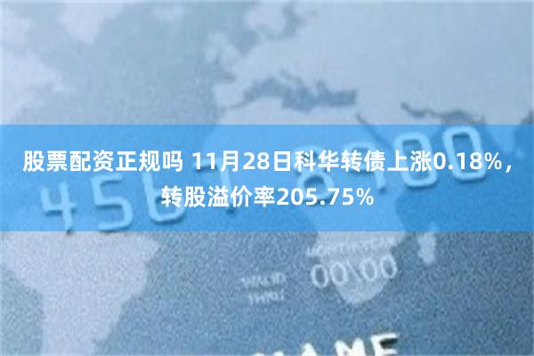 股票配資正規嗎 11月28日科華轉債上漲0.18%，轉股溢價率205.75%